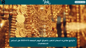 «تراجع مفاجئ» أسعار الذهب بالعراق اليوم الجمعة 13-6-2025 هل تستمر الانخفاضات